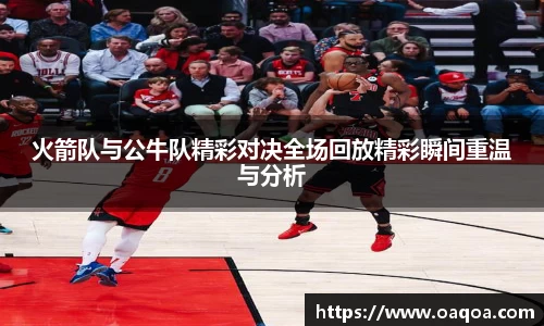 火箭队与公牛队精彩对决全场回放精彩瞬间重温与分析