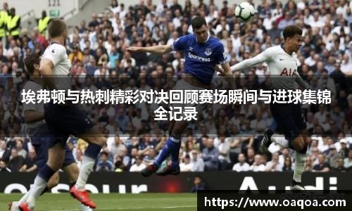 埃弗顿与热刺精彩对决回顾赛场瞬间与进球集锦全记录