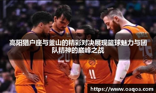 高阳猎户座与釜山的精彩对决展现篮球魅力与团队精神的巅峰之战