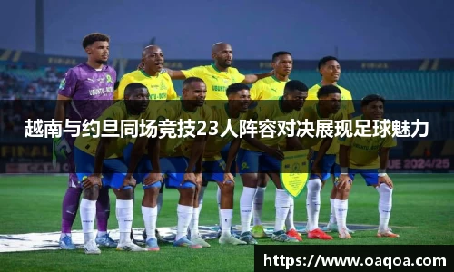 越南与约旦同场竞技23人阵容对决展现足球魅力
