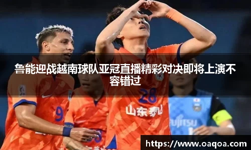 鲁能迎战越南球队亚冠直播精彩对决即将上演不容错过