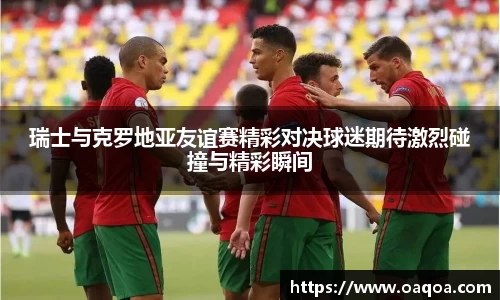 瑞士与克罗地亚友谊赛精彩对决球迷期待激烈碰撞与精彩瞬间