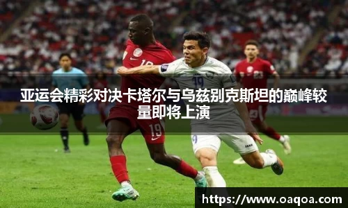 亚运会精彩对决卡塔尔与乌兹别克斯坦的巅峰较量即将上演